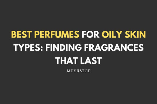 Best Perfumes for Oily Skin Types Finding Fragrances That Last - Muskvice