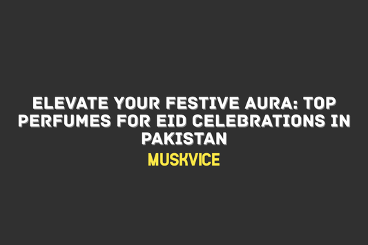 Elevate Your Festive Aura Top Perfumes for Eid Celebrations in Pakistan - Muskvice