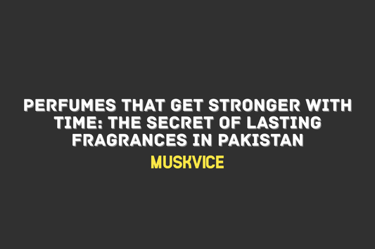 Perfumes That Get Stronger with Time: The Secret of Lasting Fragrances in Pakistan - Muskvice