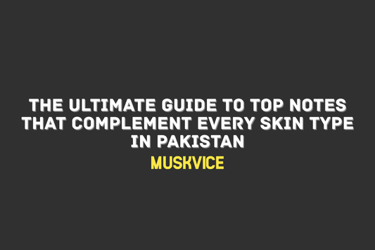 The Ultimate Guide to Top Notes That Complement Every Skin Type in Pakistan - Muskvice